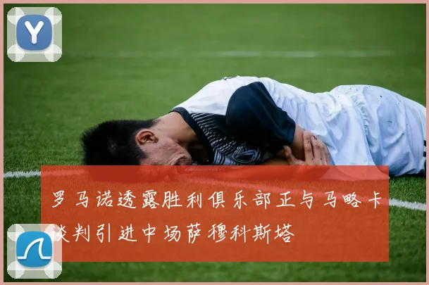 罗马诺透露胜利俱乐部正与马略卡谈判引进中场萨穆科斯塔