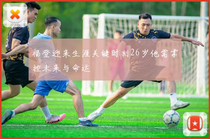 福登迎来生涯关键时刻26岁他需掌控未来与命运